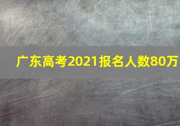 广东高考2021报名人数80万