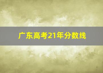 广东高考21年分数线