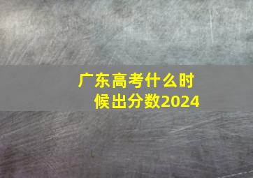 广东高考什么时候出分数2024