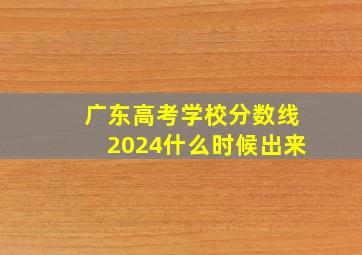 广东高考学校分数线2024什么时候出来