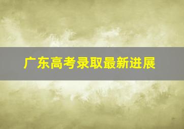 广东高考录取最新进展