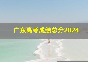 广东高考成绩总分2024