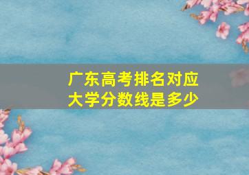 广东高考排名对应大学分数线是多少