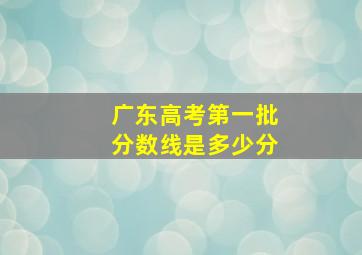 广东高考第一批分数线是多少分