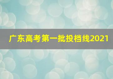 广东高考第一批投档线2021