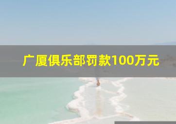 广厦俱乐部罚款100万元