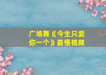 广场舞《今生只爱你一个》最慢视频