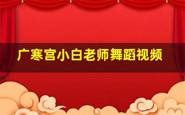 广寒宫小白老师舞蹈视频