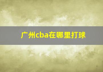 广州cba在哪里打球