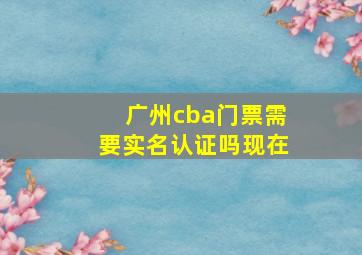 广州cba门票需要实名认证吗现在