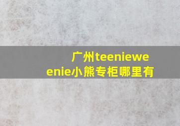 广州teenieweenie小熊专柜哪里有