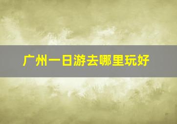 广州一日游去哪里玩好