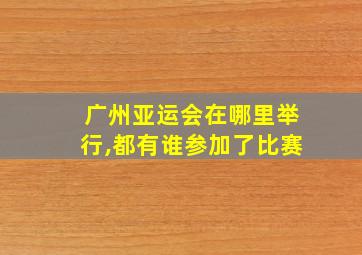 广州亚运会在哪里举行,都有谁参加了比赛