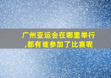 广州亚运会在哪里举行,都有谁参加了比赛呢