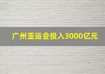 广州亚运会投入3000亿元