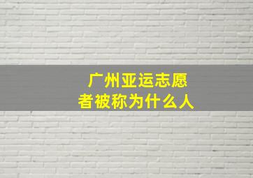 广州亚运志愿者被称为什么人