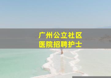 广州公立社区医院招聘护士