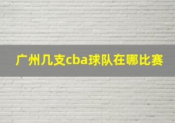 广州几支cba球队在哪比赛