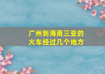 广州到海南三亚的火车经过几个地方