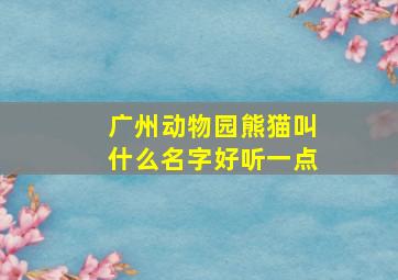 广州动物园熊猫叫什么名字好听一点