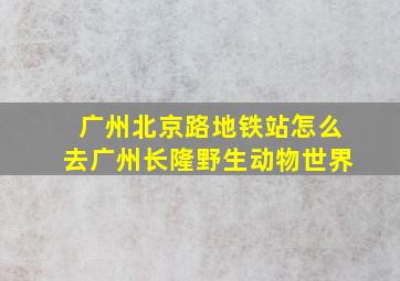 广州北京路地铁站怎么去广州长隆野生动物世界