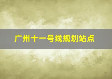 广州十一号线规划站点