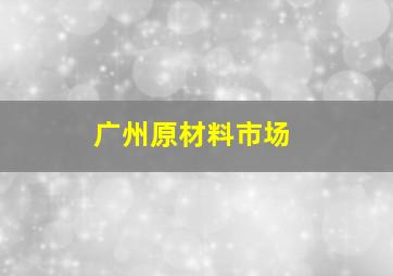 广州原材料市场