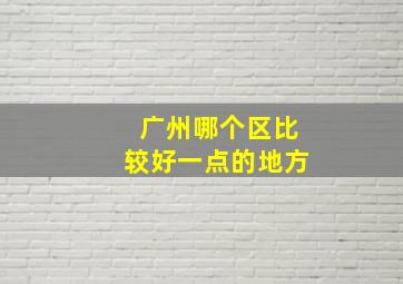 广州哪个区比较好一点的地方