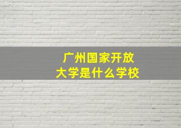 广州国家开放大学是什么学校