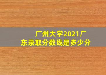 广州大学2021广东录取分数线是多少分