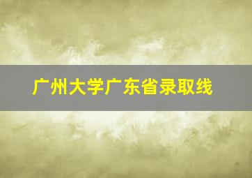 广州大学广东省录取线