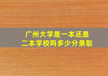 广州大学是一本还是二本学校吗多少分录取