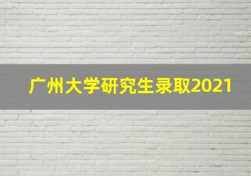 广州大学研究生录取2021