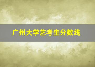 广州大学艺考生分数线