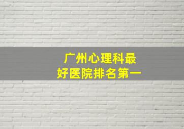 广州心理科最好医院排名第一