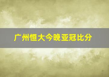 广州恒大今晚亚冠比分