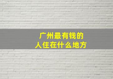 广州最有钱的人住在什么地方