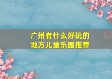 广州有什么好玩的地方儿童乐园推荐