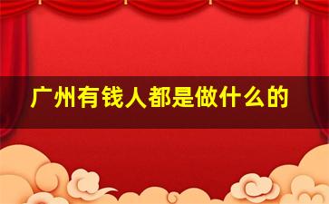 广州有钱人都是做什么的