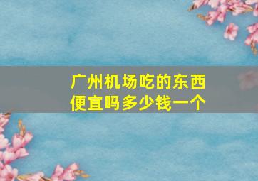 广州机场吃的东西便宜吗多少钱一个