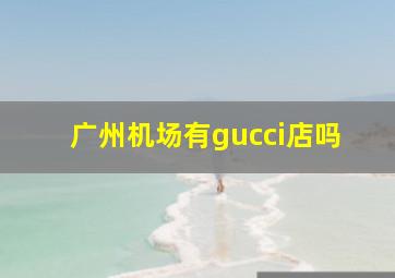 广州机场有gucci店吗