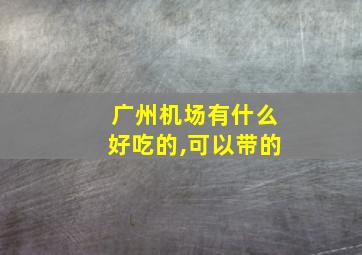 广州机场有什么好吃的,可以带的