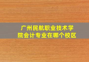 广州民航职业技术学院会计专业在哪个校区