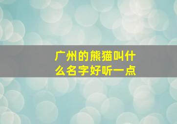 广州的熊猫叫什么名字好听一点