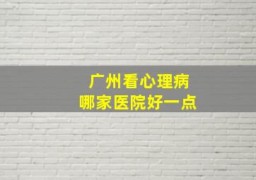 广州看心理病哪家医院好一点