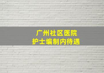 广州社区医院护士编制内待遇