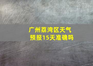 广州荔湾区天气预报15天准确吗