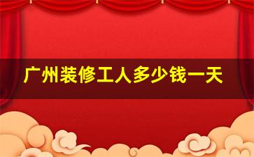 广州装修工人多少钱一天