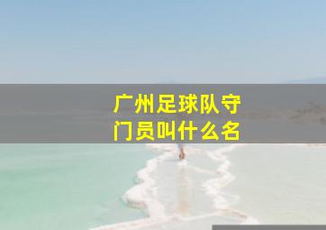 广州足球队守门员叫什么名