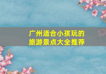 广州适合小孩玩的旅游景点大全推荐